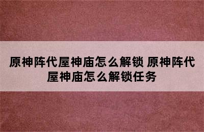 原神阵代屋神庙怎么解锁 原神阵代屋神庙怎么解锁任务